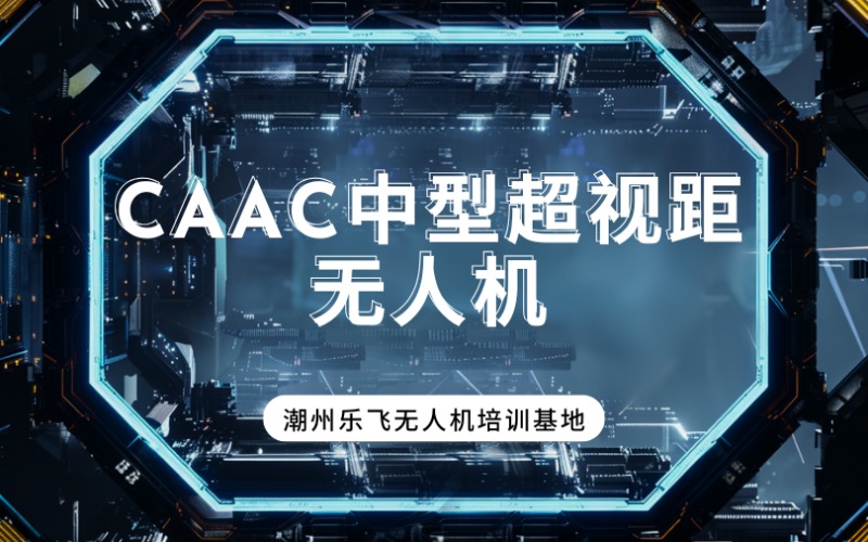 潮州CAAC中型超视距无人机（IV类）培训课程