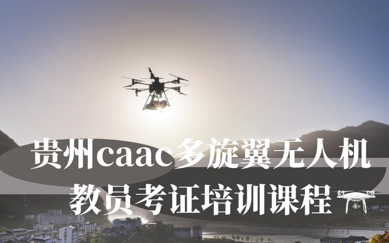 貴州caac多旋翼無人機(jī)教員考證培訓(xùn)課程