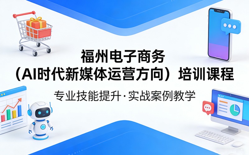福州電子商務(wù)(AI時(shí)代新媒體運(yùn)營(yíng)方向)培訓(xùn)課程