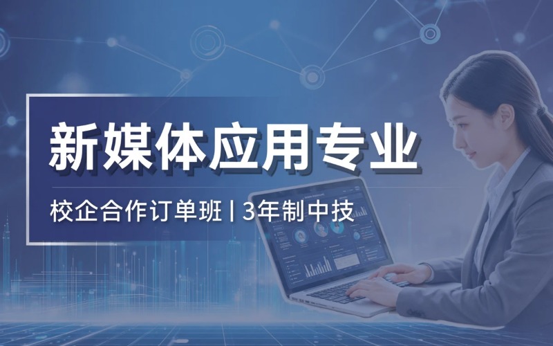 新媒体与互联网应用专业初中起点3年制中技校企合作订单班